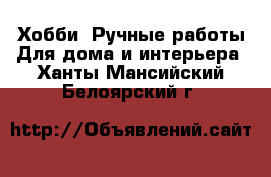 Хобби. Ручные работы Для дома и интерьера. Ханты-Мансийский,Белоярский г.